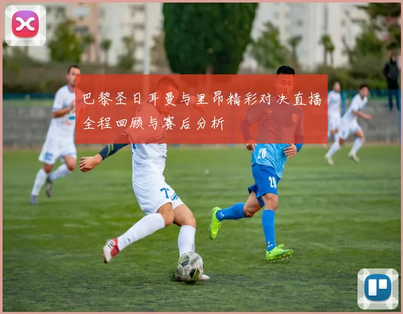 巴黎圣日耳曼与里昂精彩对决直播全程回顾与赛后分析