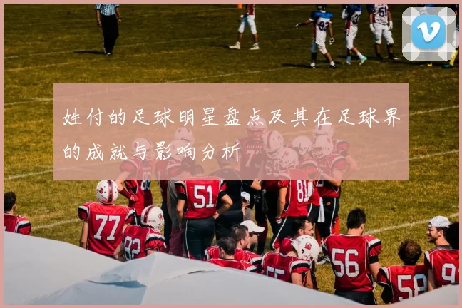 姓付的足球明星盘点及其在足球界的成就与影响分析