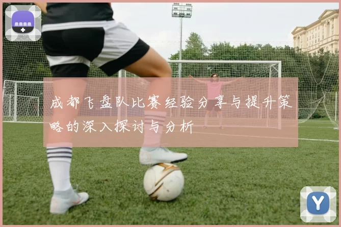 成都飞盘队比赛经验分享与提升策略的深入探讨与分析