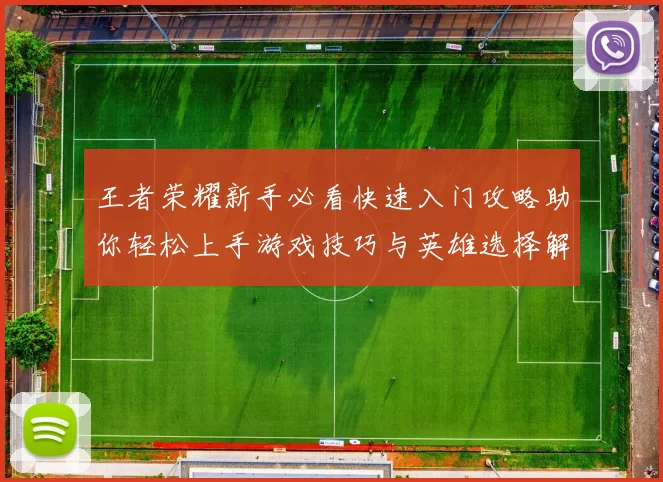 王者荣耀新手必看快速入门攻略助你轻松上手游戏技巧与英雄选择解析