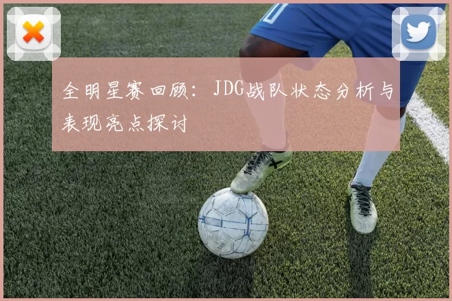 全明星赛回顾：JDG战队状态分析与表现亮点探讨
