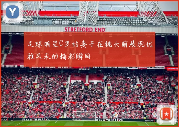 足球明星C罗的妻子在镜头前展现优雅风采的精彩瞬间