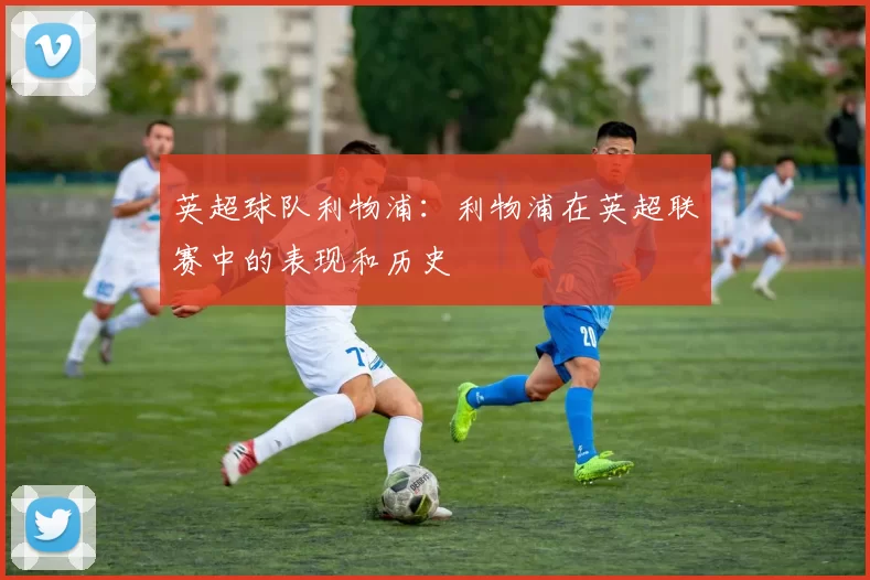 英超球队利物浦：利物浦在英超联赛中的表现和历史