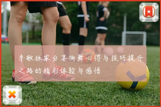 李敏独家分享街舞心得与技巧提升之路的精彩体验与感悟