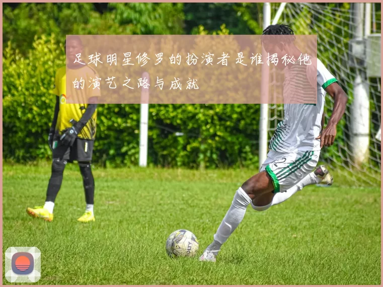 足球明星修罗的扮演者是谁揭秘他的演艺之路与成就