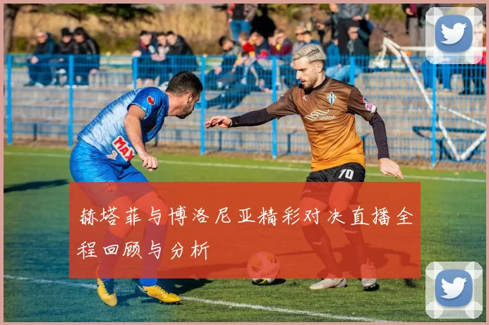 赫塔菲与博洛尼亚精彩对决直播全程回顾与分析