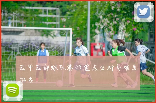 西甲西部球队赛程重点分析与难度排名