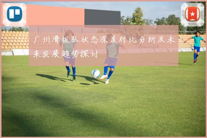 广州滑板队状态深度对比分析及未来发展趋势探讨