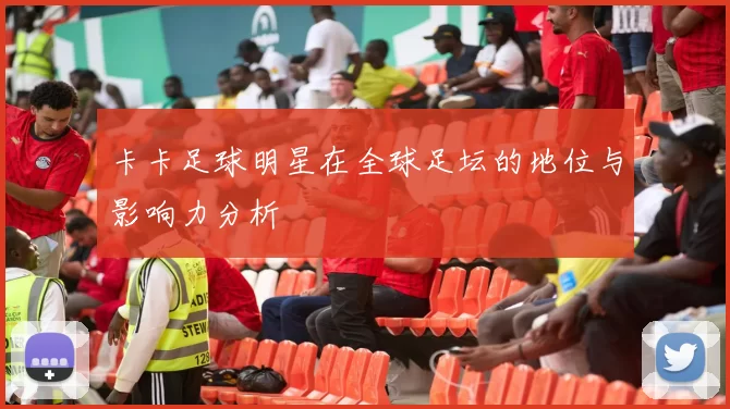 卡卡足球明星在全球足坛的地位与影响力分析