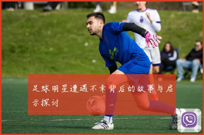 足球明星遭遇不幸背后的故事与启示探讨