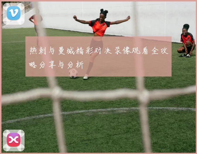 热刺与曼城精彩对决录像观看全攻略分享与分析