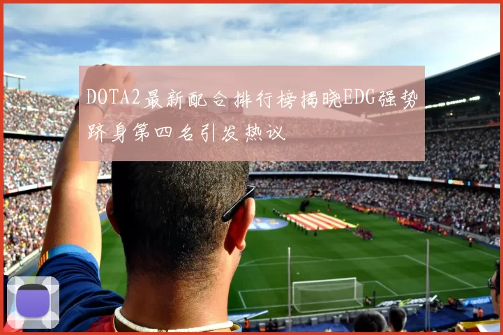 DOTA2最新配合排行榜揭晓EDG强势跻身第四名引发热议